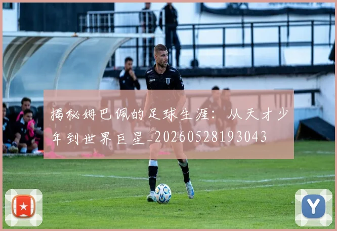 揭秘姆巴佩的足球生涯：从天才少年到世界巨星_20260528193043