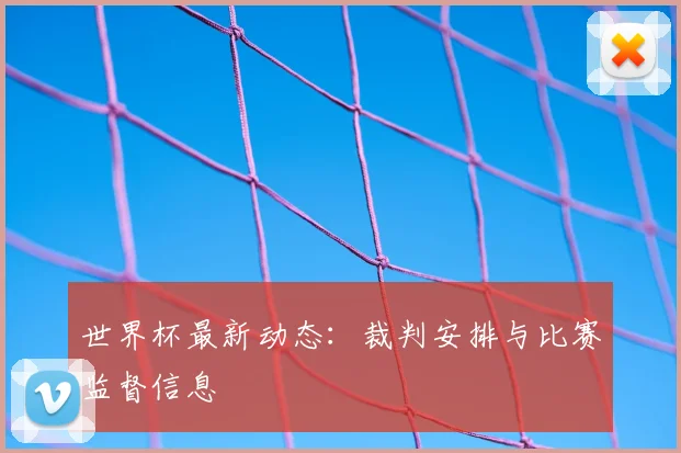 世界杯最新动态：裁判安排与比赛监督信息