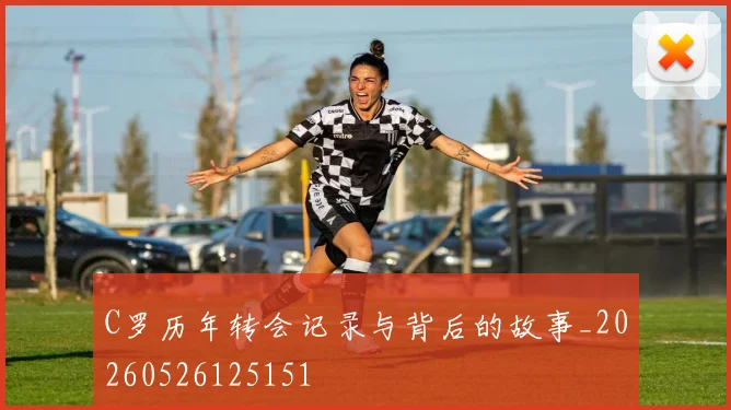 C罗历年转会记录与背后的故事_20260526125151