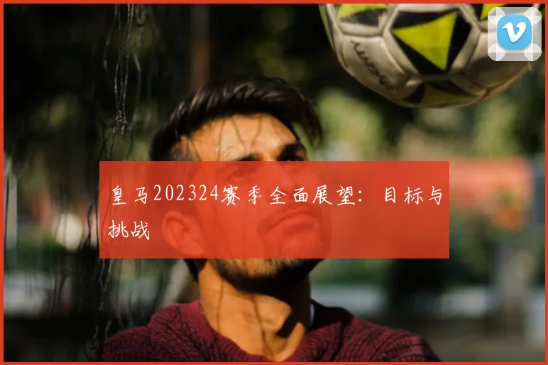 皇马202324赛季全面展望：目标与挑战