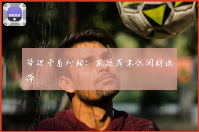 带孩子看村超：家庭周末休闲新选择