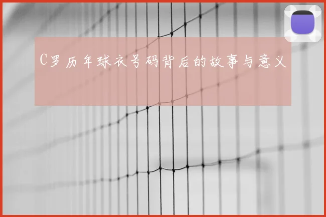 C罗历年球衣号码背后的故事与意义