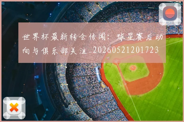 世界杯最新转会传闻：球星赛后动向与俱乐部关注_20260521201723