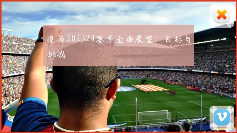 皇马202324赛季全面展望：目标与挑战