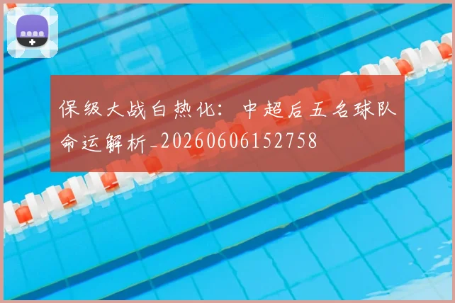 保级大战白热化：中超后五名球队命运解析_20260606152758