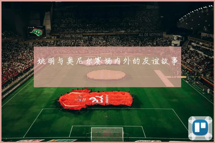 姚明与奥尼尔赛场内外的友谊故事