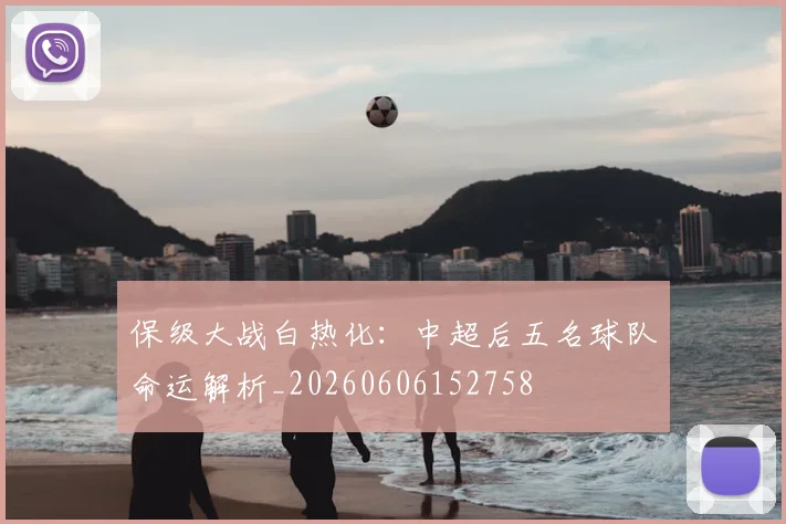 保级大战白热化：中超后五名球队命运解析_20260606152758