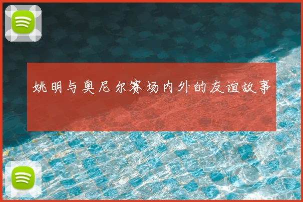姚明与奥尼尔赛场内外的友谊故事
